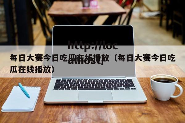 每日大赛今日吃瓜在线播放(每日大赛今日吃瓜在线播放)